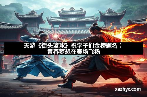 天游《街头篮球》祝学子们金榜题名：青春梦想在赛场飞扬