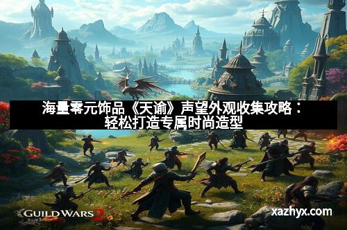 海量零元饰品《天谕》声望外观收集攻略：轻松打造专属时尚造型